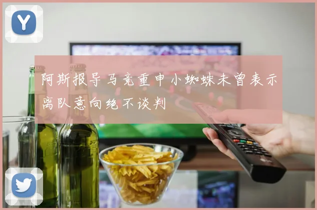 阿斯报导马竞重申小蜘蛛未曾表示离队意向绝不谈判