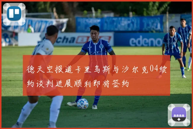 德天空报道卡里乌斯与沙尔克04续约谈判进展顺利即将签约