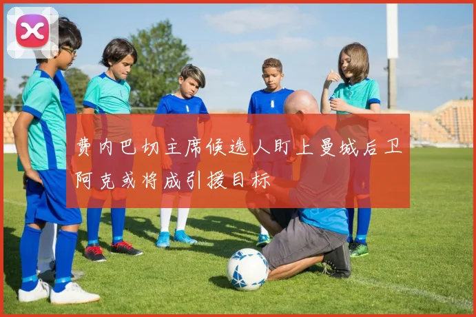 费内巴切主席候选人盯上曼城后卫阿克或将成引援目标