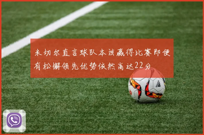 米切尔直言球队本该赢得比赛即便有松懈领先优势依然高达22分