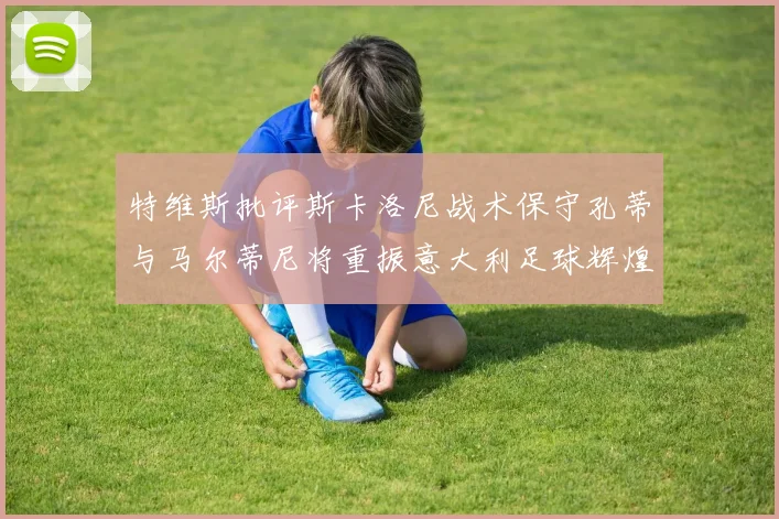特维斯批评斯卡洛尼战术保守孔蒂与马尔蒂尼将重振意大利足球辉煌