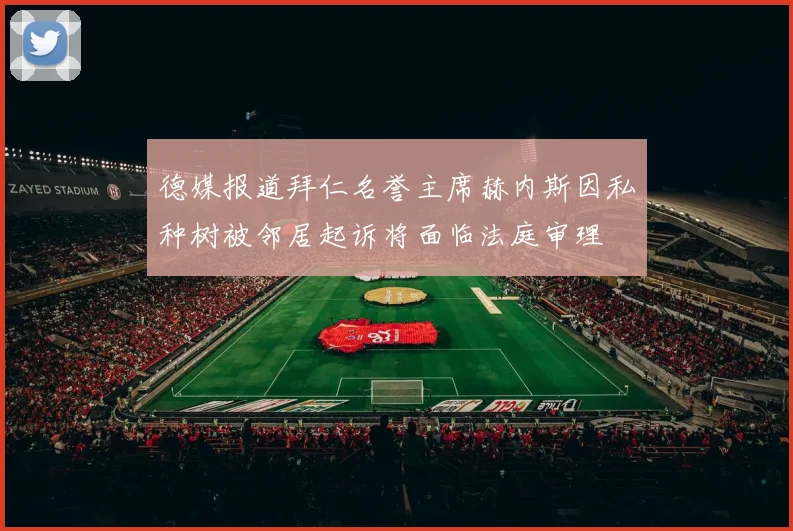 德媒报道拜仁名誉主席赫内斯因私种树被邻居起诉将面临法庭审理