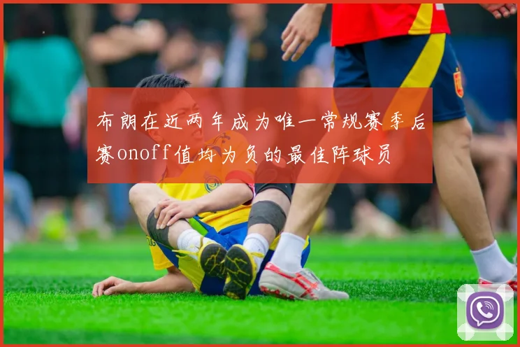 布朗在近两年成为唯一常规赛季后赛onoff值均为负的最佳阵球员