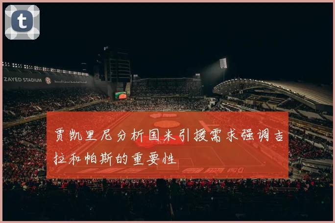 贾凯里尼分析国米引援需求强调吉拉和帕斯的重要性