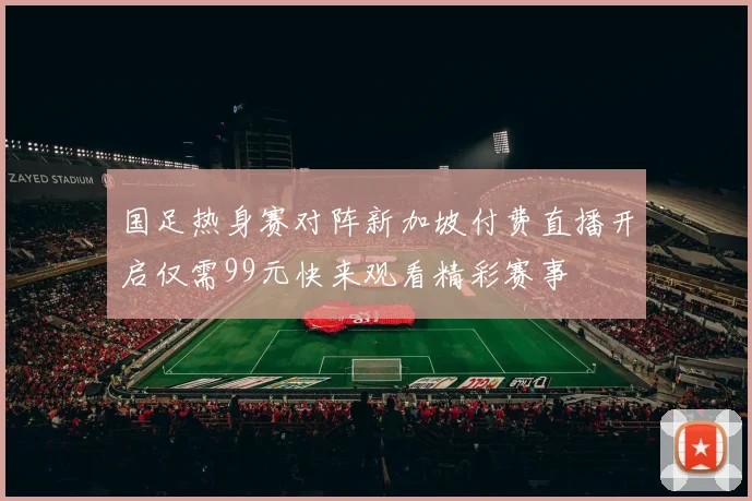 国足热身赛对阵新加坡付费直播开启仅需99元快来观看精彩赛事