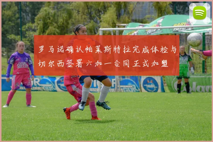罗马诺确认帕莱斯特拉完成体检与切尔西签署六加一合同正式加盟
