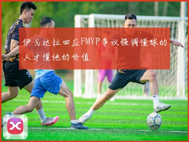 伊戈达拉回应FMVP争议强调懂球的人才懂他的价值