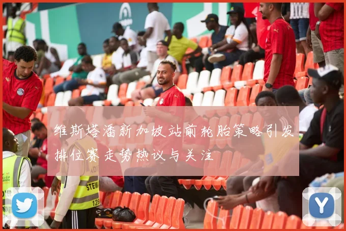维斯塔潘新加坡站前轮胎策略引发排位赛走势热议与关注
