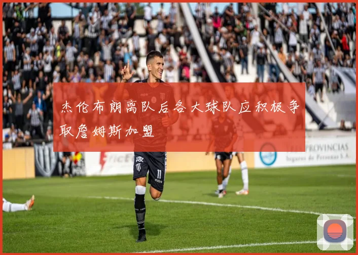 杰伦布朗离队后各大球队应积极争取詹姆斯加盟