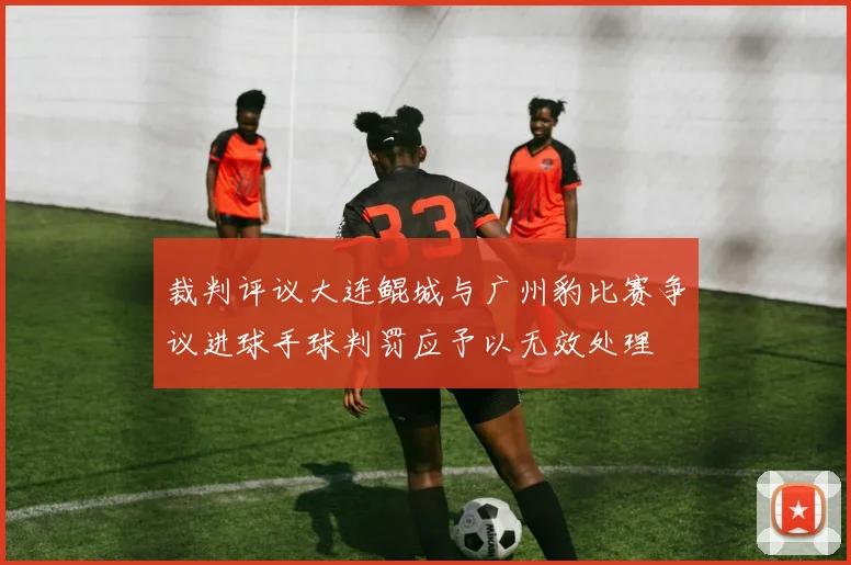 裁判评议大连鲲城与广州豹比赛争议进球手球判罚应予以无效处理