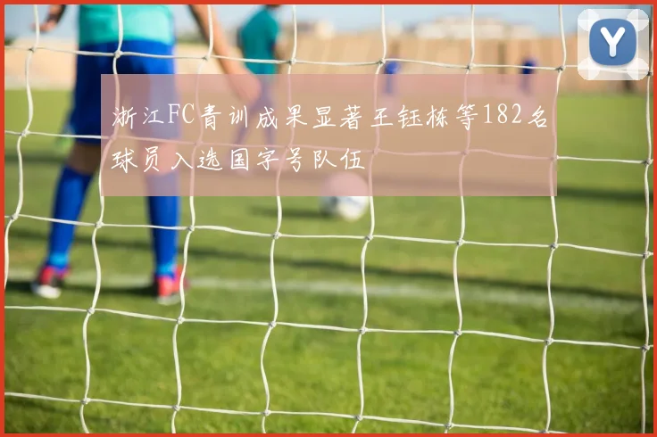浙江FC青训成果显著王钰栋等182名球员入选国字号队伍