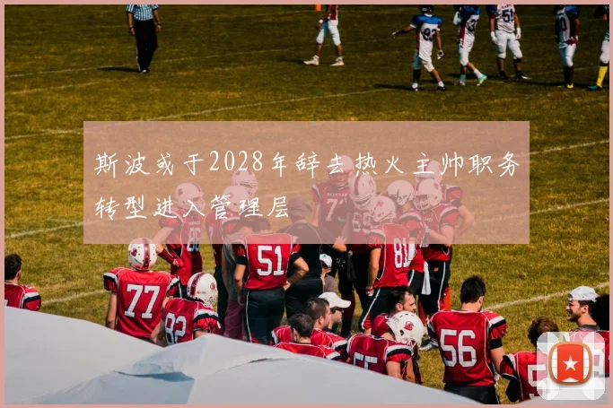 斯波或于2028年辞去热火主帅职务转型进入管理层