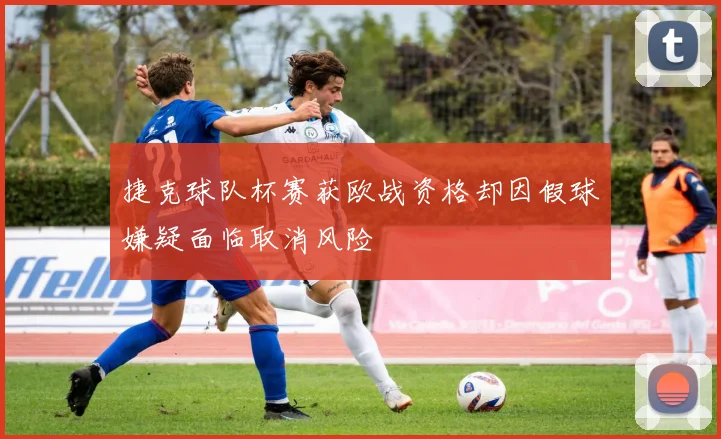 捷克球队杯赛获欧战资格却因假球嫌疑面临取消风险