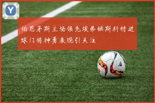 伯恩茅斯主场领先埃弗顿斯科特进球门将神勇表现引关注