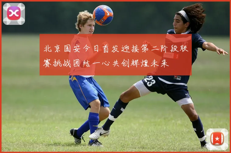 北京国安今日首发迎接第二阶段联赛挑战团结一心共创辉煌未来