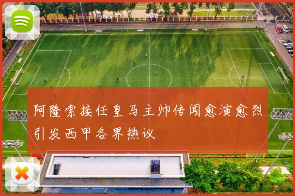 阿隆索接任皇马主帅传闻愈演愈烈引发西甲各界热议
