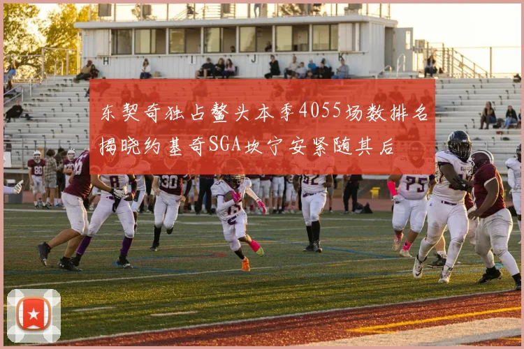 东契奇独占鳌头本季4055场数排名揭晓约基奇SGA坎宁安紧随其后