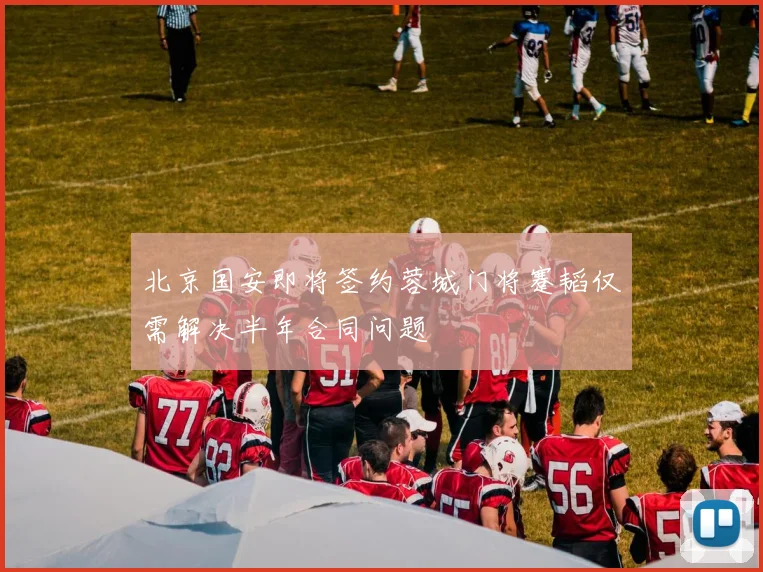 北京国安即将签约蓉城门将蹇韬仅需解决半年合同问题