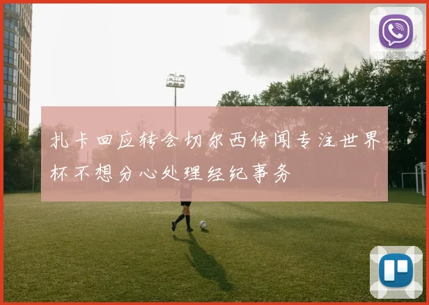 扎卡回应转会切尔西传闻专注世界杯不想分心处理经纪事务