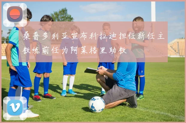 桑普多利亚宣布科拉迪担任新任主教练前任为阿莱格里助教