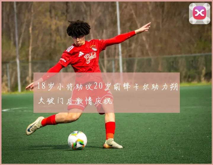 18岁小将助攻20岁前锋卡尔助力朔夫破门后激情庆祝