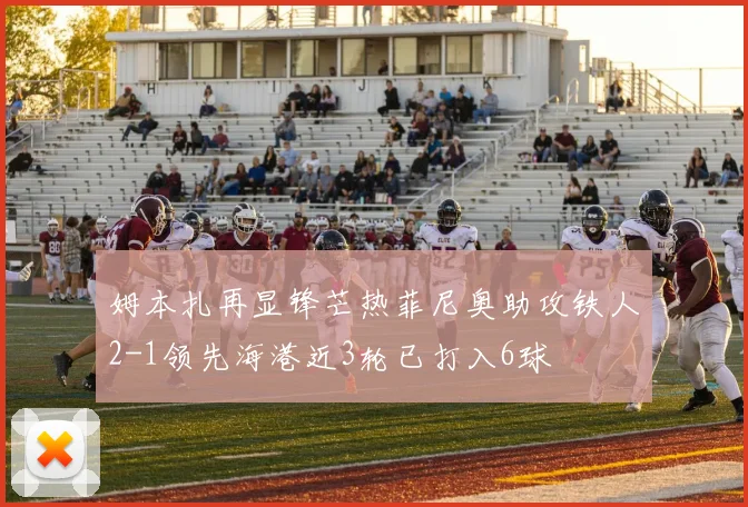姆本扎再显锋芒热菲尼奥助攻铁人2-1领先海港近3轮已打入6球