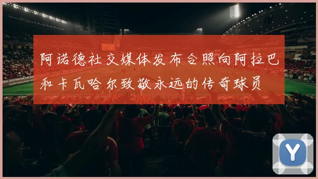 阿诺德社交媒体发布合照向阿拉巴和卡瓦哈尔致敬永远的传奇球员